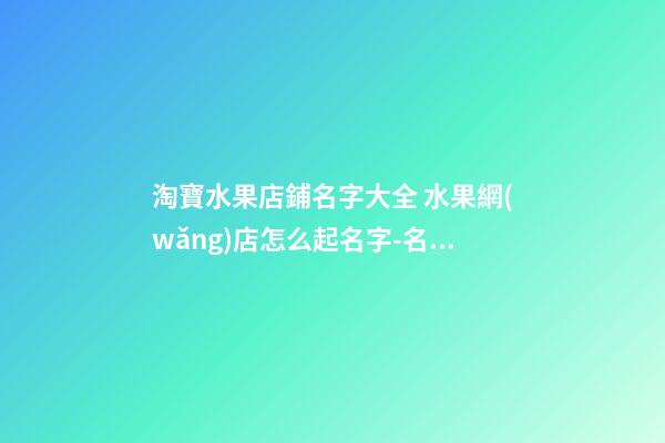 淘寶水果店鋪名字大全 水果網(wǎng)店怎么起名字-名學(xué)網(wǎng)-第1張-店鋪起名-玄機派